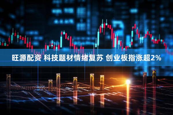 旺源配资 科技题材情绪复苏 创业板指涨超2%