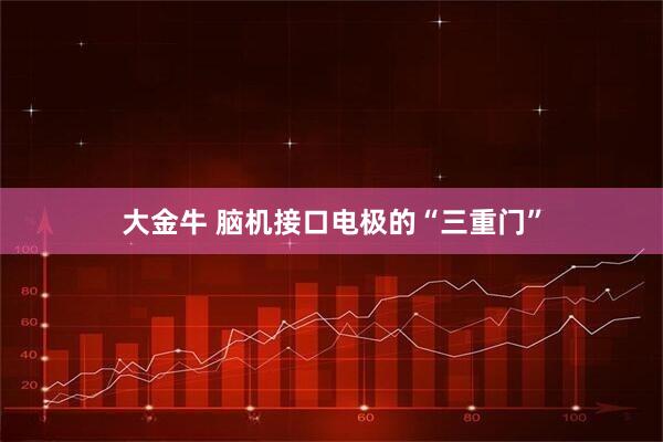 大金牛 脑机接口电极的“三重门”