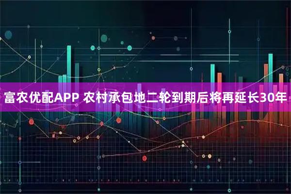 富农优配APP 农村承包地二轮到期后将再延长30年