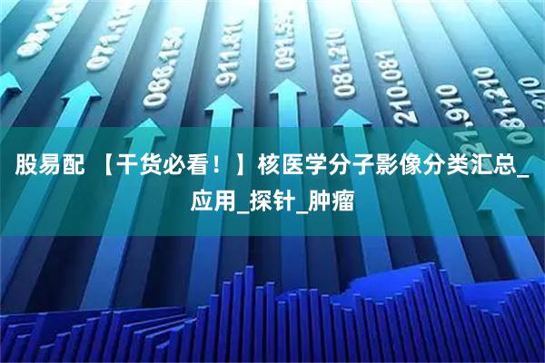 股易配 【干货必看！】核医学分子影像分类汇总_应用_探针_肿瘤