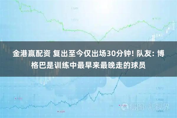 金港赢配资 复出至今仅出场30分钟! 队友: 博格巴是训练中最早来最晚走的球员