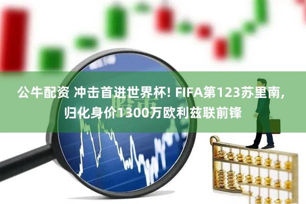 公牛配资 冲击首进世界杯! FIFA第123苏里南, 归化身价1300万欧利兹联前锋