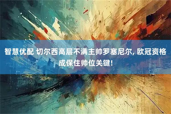 智慧优配 切尔西高层不满主帅罗塞尼尔, 欧冠资格成保住帅位关键!