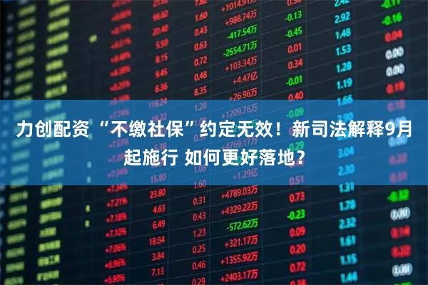 力创配资 “不缴社保”约定无效！新司法解释9月起施行 如何更好落地？