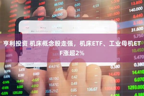 亨利投资 机床概念股走强，机床ETF、工业母机ETF涨超2%