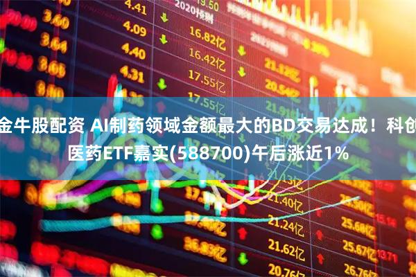 金牛股配资 AI制药领域金额最大的BD交易达成！科创医药ETF嘉实(588700)午后涨近1%