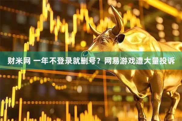 财米网 一年不登录就删号？网易游戏遭大量投诉