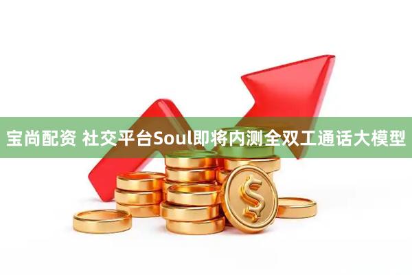 宝尚配资 社交平台Soul即将内测全双工通话大模型