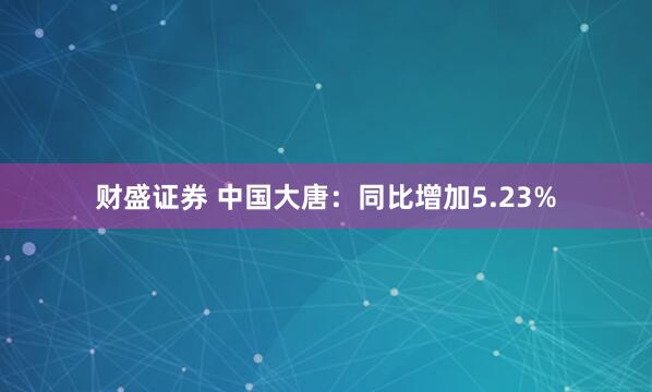 财盛证券 中国大唐：同比增加5.23%