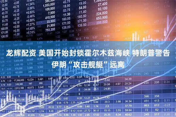 龙辉配资 美国开始封锁霍尔木兹海峡 特朗普警告伊朗“攻击舰艇”远离
