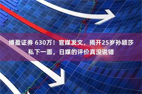 博盈证券 630万！官媒发文，揭开25岁孙颖莎私下一面，日媒的评价真没说错