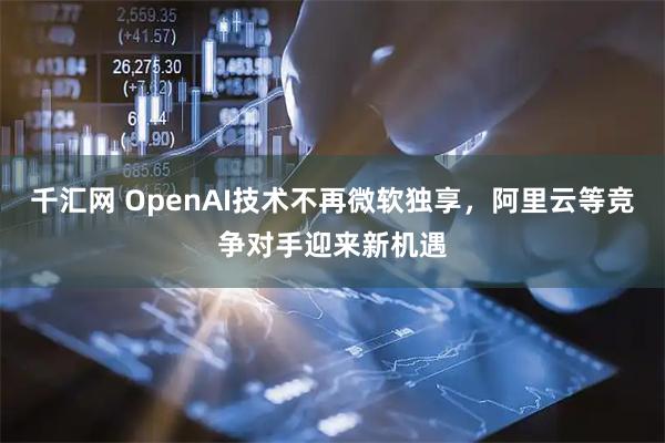 千汇网 OpenAI技术不再微软独享，阿里云等竞争对手迎来新机遇