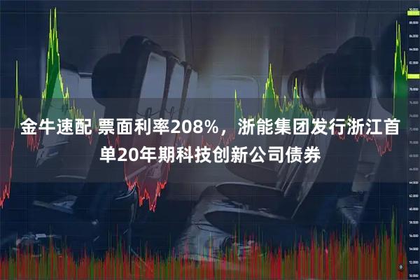 金牛速配 票面利率208%，浙能集团发行浙江首单20年期科技创新公司债券