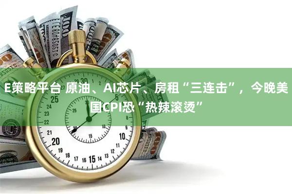 E策略平台 原油、AI芯片、房租“三连击”，今晚美国CPI恐“热辣滚烫”