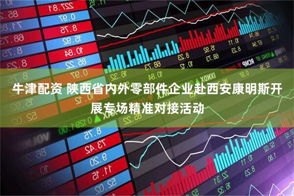 牛津配资 陕西省内外零部件企业赴西安康明斯开展专场精准对接活动