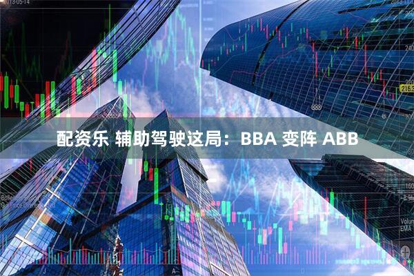 配资乐 辅助驾驶这局：BBA 变阵 ABB