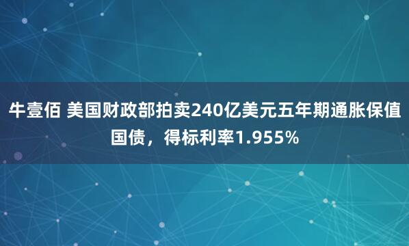 牛壹佰 美国财政部拍卖240亿美元五年期通胀保值国债，得标利率1.955%