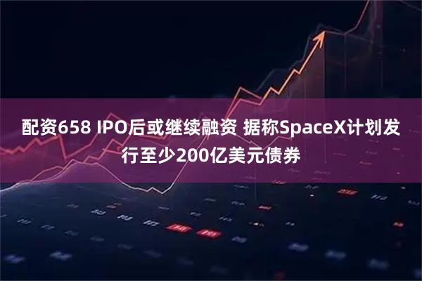 配资658 IPO后或继续融资 据称SpaceX计划发行至少200亿美元债券