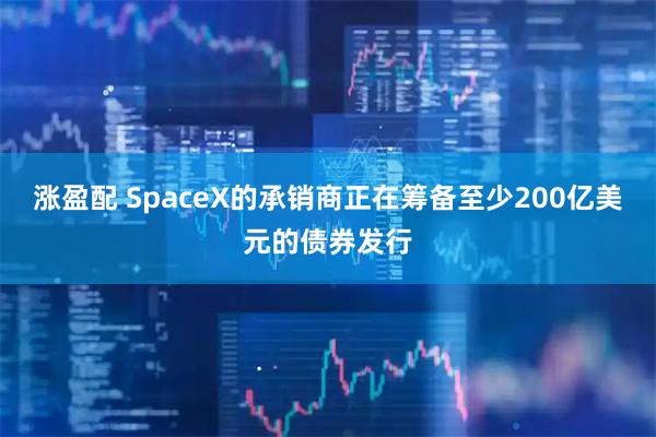 涨盈配 SpaceX的承销商正在筹备至少200亿美元的债券发行