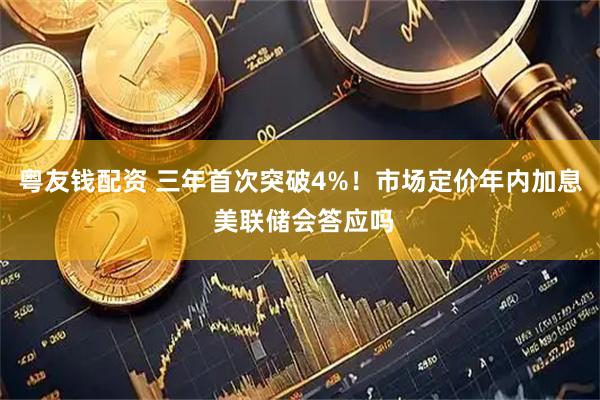 粤友钱配资 三年首次突破4%！市场定价年内加息 美联储会答应吗