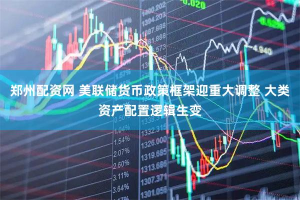 郑州配资网 美联储货币政策框架迎重大调整 大类资产配置逻辑生变
