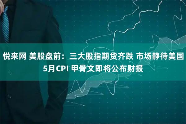 悦来网 美股盘前：三大股指期货齐跌 市场静待美国5月CPI 甲骨文即将公布财报