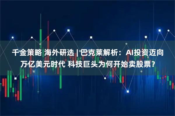 千金策略 海外研选 | 巴克莱解析：AI投资迈向万亿美元时代 科技巨头为何开始卖股票？