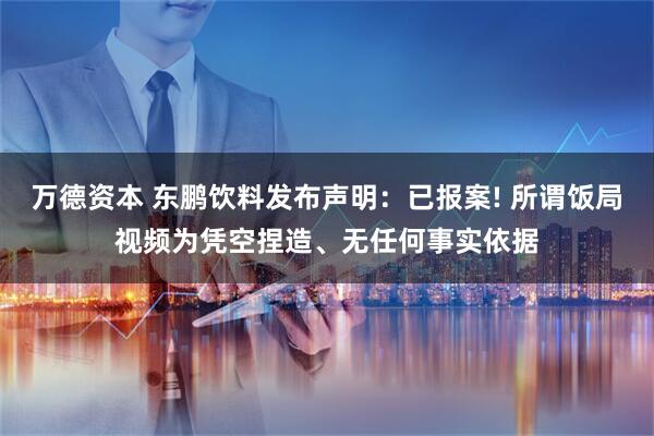 万德资本 东鹏饮料发布声明：已报案! 所谓饭局视频为凭空捏造、无任何事实依据