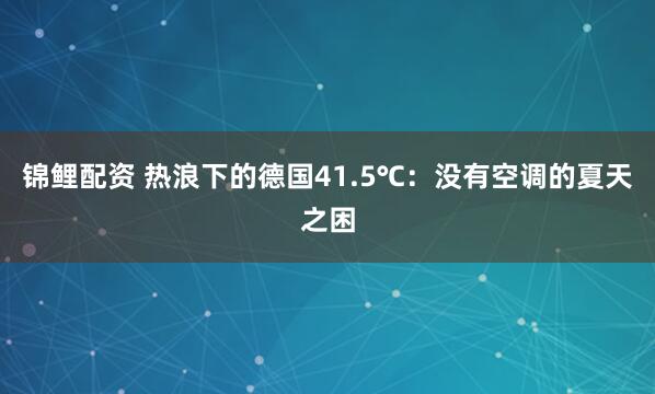 锦鲤配资 热浪下的德国41.5℃：没有空调的夏天之困