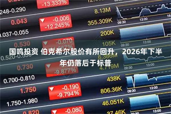 国鸣投资 伯克希尔股价有所回升，2026年下半年仍落后于标普