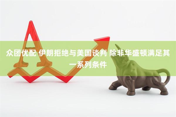 众团优配 伊朗拒绝与美国谈判 除非华盛顿满足其一系列条件