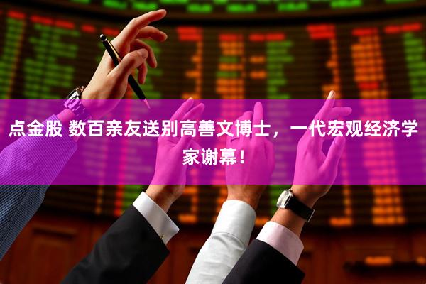 点金股 数百亲友送别高善文博士，一代宏观经济学家谢幕！