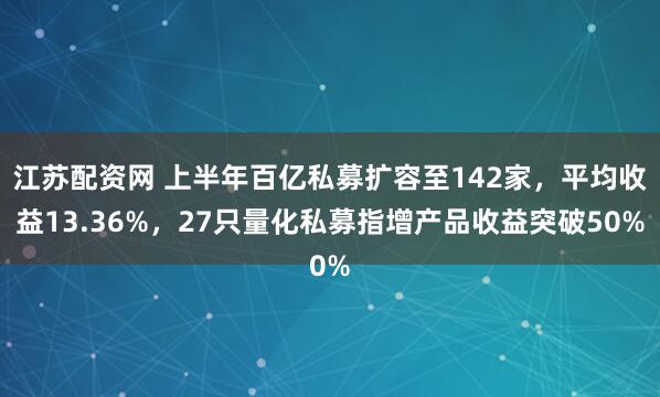 江苏配资网 上半年百亿私募扩容至142家，平均收益13.36%，27只量化私募指增产品收益突破50%