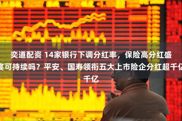 奕道配资 14家银行下调分红率，保险高分红盛宴可持续吗？平安、国寿领衔五大上市险企分红超千亿