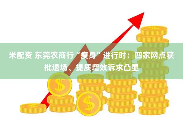 米配资 东莞农商行“瘦身”进行时：四家网点获批退场、提质增效诉求凸显