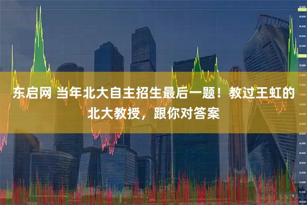 东启网 当年北大自主招生最后一题！教过王虹的北大教授，跟你对答案