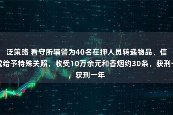 泛策略 看守所辅警为40名在押人员转递物品、信息或给予特殊关照，收受10万余元和香烟约30条，获刑一年