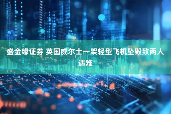 盛金缘证券 英国威尔士一架轻型飞机坠毁致两人遇难