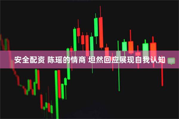 安全配资 陈瑶的情商 坦然回应展现自我认知