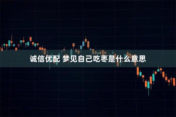 诚信优配 梦见自己吃枣是什么意思