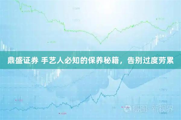 鼎盛证券 手艺人必知的保养秘籍，告别过度劳累