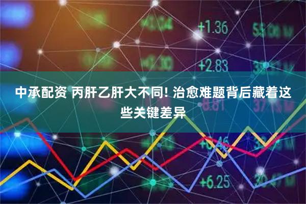 中承配资 丙肝乙肝大不同! 治愈难题背后藏着这些关键差异